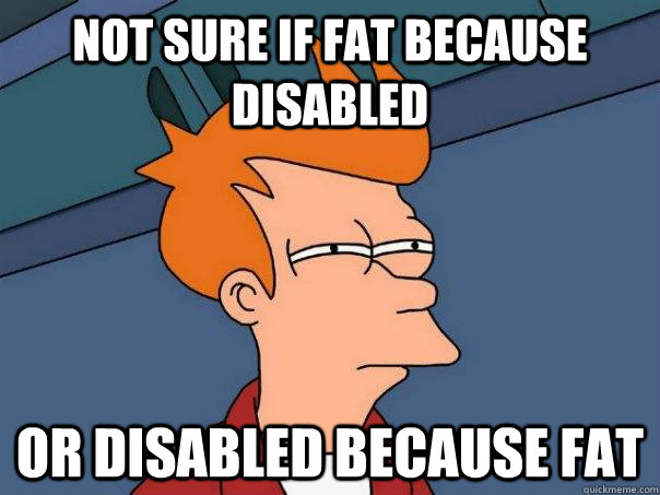 not sure if fat because disabled or disabled because fat - Futurama Fry