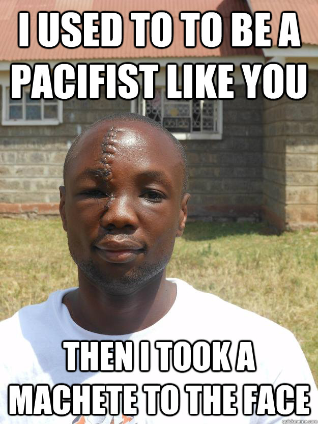 i used to to be a pacifist like you then i took a machete to - Omari