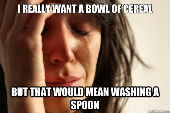 i really want a bowl of cereal but that would mean washing a - First World Problems