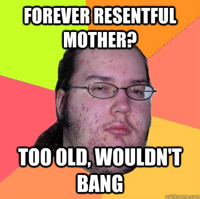 forever resentful mother too old wouldnt bang - Butthurt Dweller