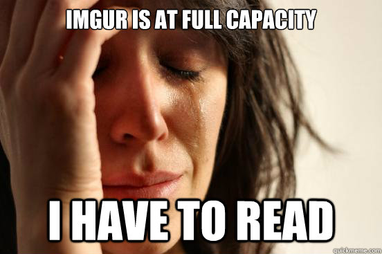imgur is at full capacity i have to read - First World Problems