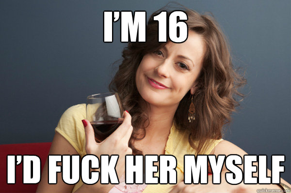 im 16 id fuck her myself - Forever Resentful Mother