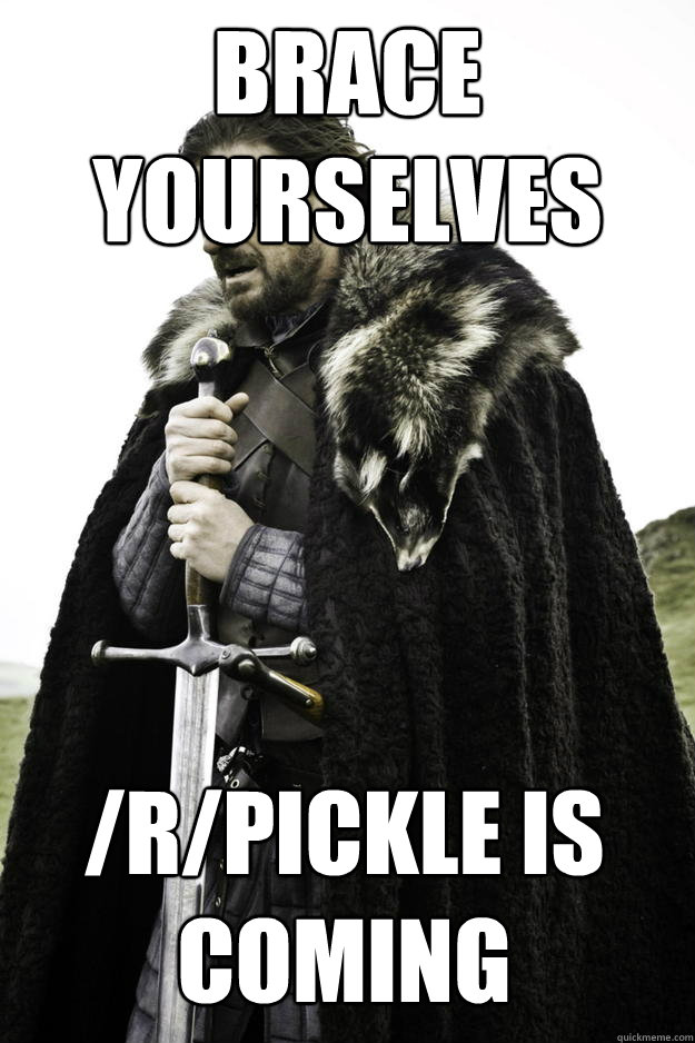 brace yourselves rpickle is coming - Winter is coming