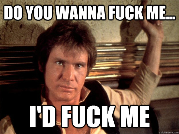 do you wanna fuck me id fuck me - Han Solo