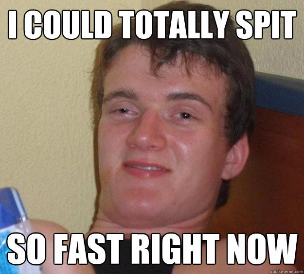 i could totally spit so fast right now - 10 Guy