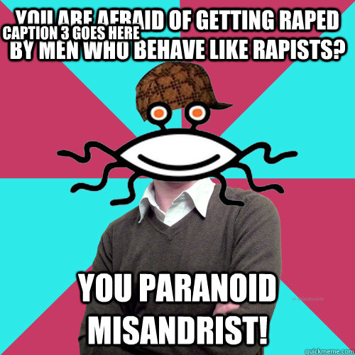 you are afraid of getting raped by men who behave like rapis - Scumbag Privilege Denying rAtheism