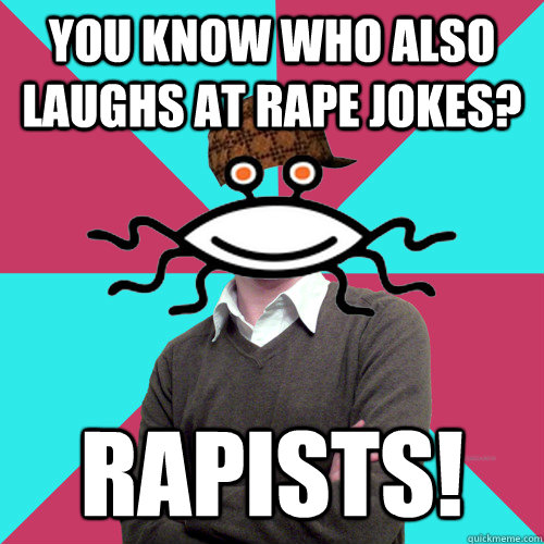 you know who also laughs at rape jokes rapists - Scumbag Privilege Denying rAtheism