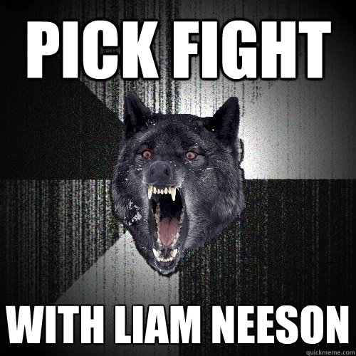 pick fight with liam neeson - Insanity Wolf