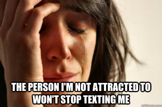 the person im not attracted to wont stop texting me - First World Problems