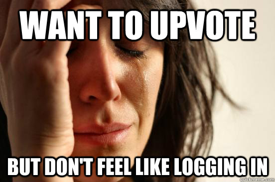 want to upvote but dont feel like logging in - First World Problems
