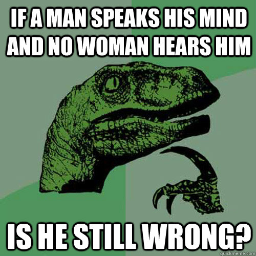 if a man speaks his mind and no woman hears him is he still - Philosoraptor