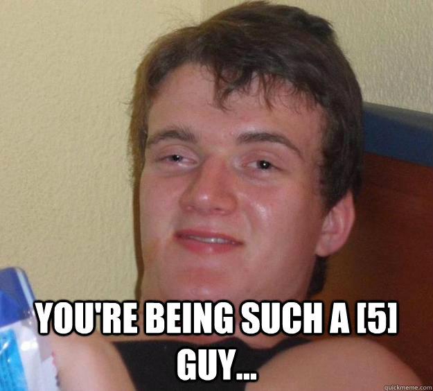youre being such a 5 guy - 10 Guy