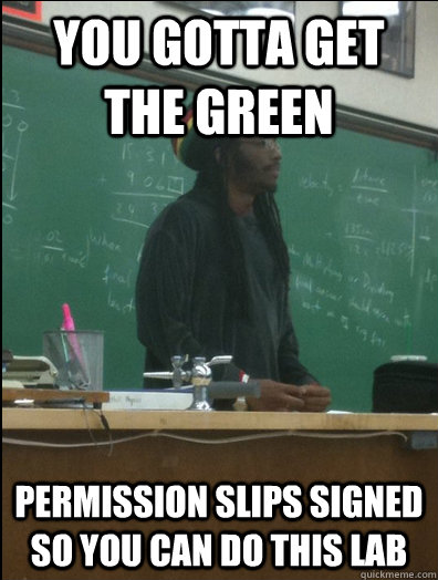 you gotta get the green permission slips signed so you can d - Rasta Science Teacher