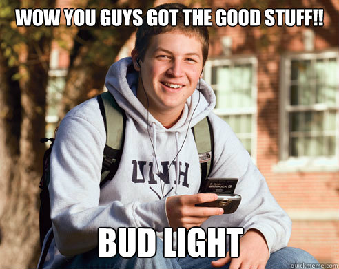 wow you guys got the good stuff bud light - College Freshman