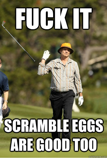 fuck it scramble eggs are good too - Fuck it.