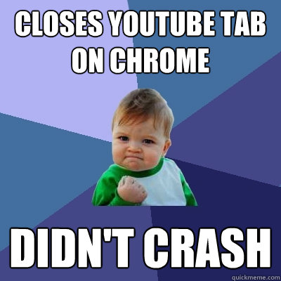 closes youtube tab on chrome didnt crash - Success Kid