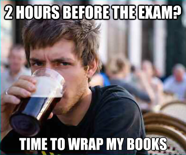 2 hours before the exam time to wrap my books - Lazy College Senior
