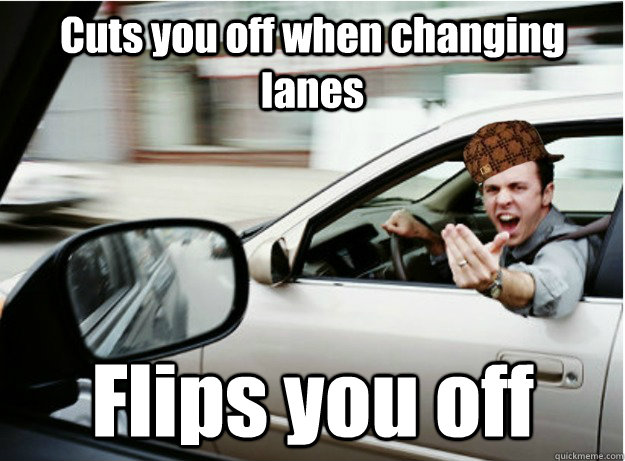 cuts you off when changing lanes flips you off -