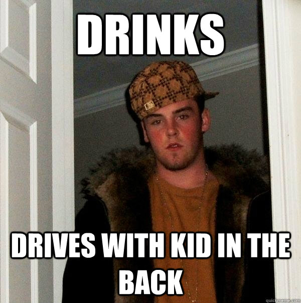 drinks drives with kid in the back - Scumbag Steve