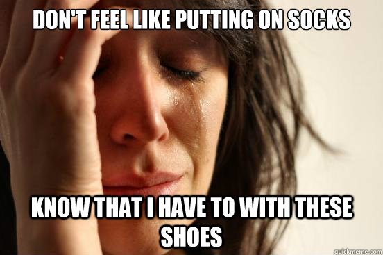 dont feel like putting on socks know that i have to with th - First World Problems