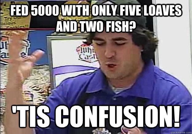fed 5000 with only five loaves and two fish tis confusion - Confused Q