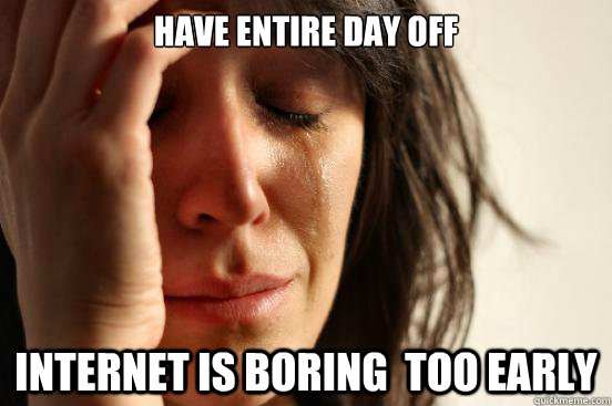 have entire day off internet is boring too early - First World Problems