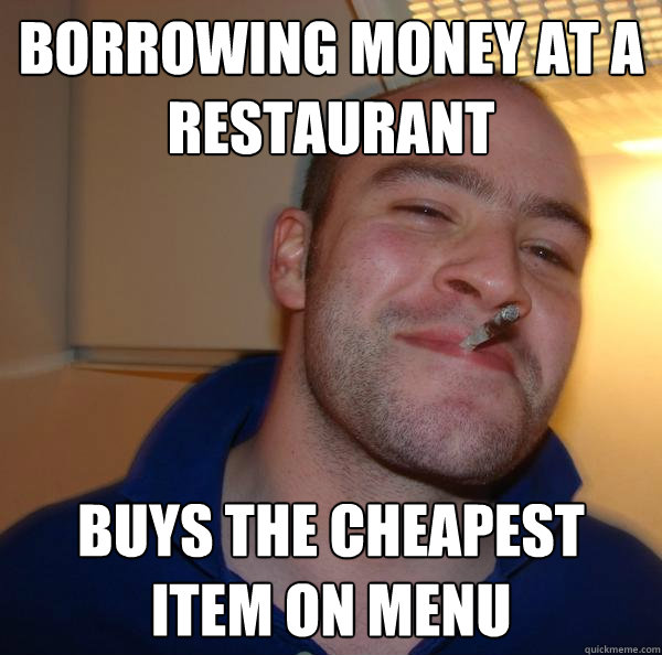 borrowing money at a restaurant buys the cheapest item on m - Good Guy Greg-