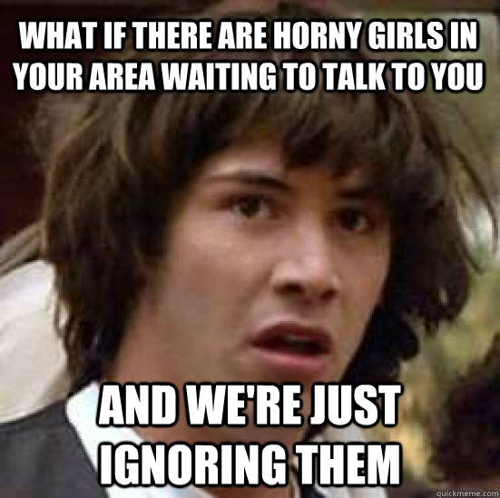 what if there are horny girls in your area waiting to talk t conspiracy