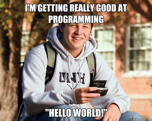 im getting really good at programming hello world - College Freshman