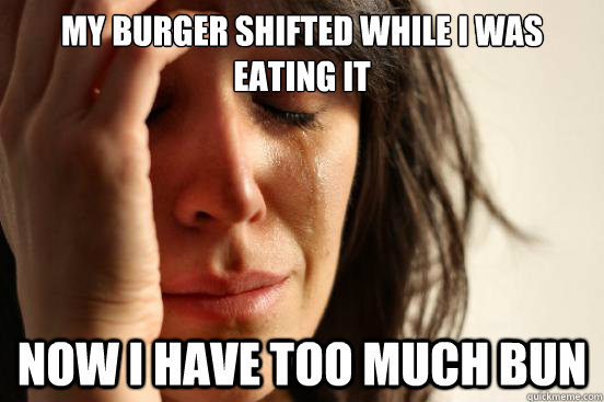 my burger shifted while i was eating it now i have too much - First World Problems