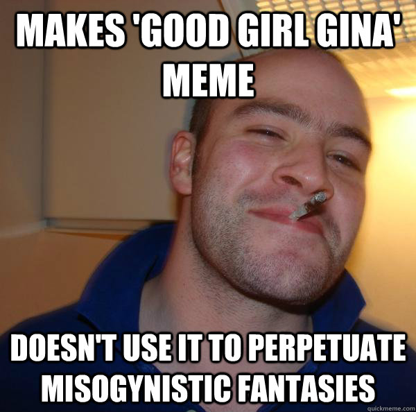 makes good girl gina meme doesnt use it to perpetuate mis - Good Guy Greg