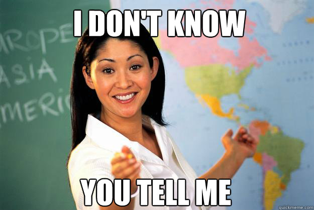 i dont know you tell me - Unhelpful High School Teacher