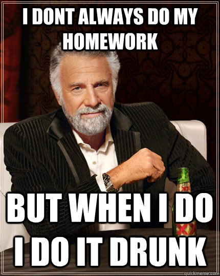 i dont always do my homework but when i do i do it drunk - The Most Interesting Man In The World