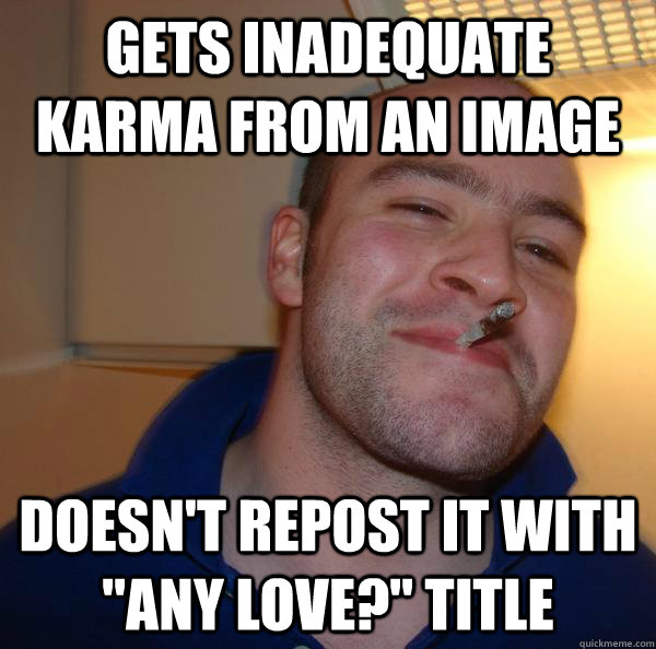 gets inadequate karma from an image doesnt repost it with - Good Guy Greg