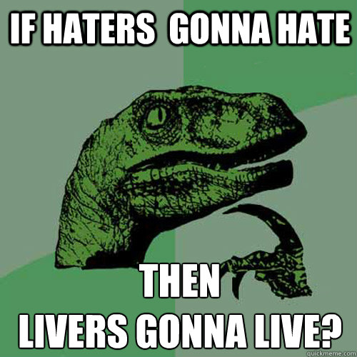 if haters gonna hate then livers gonna live - Philosoraptor