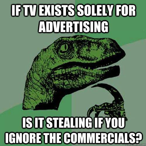 if tv exists solely for advertising is it stealing if you ig - Philosoraptor