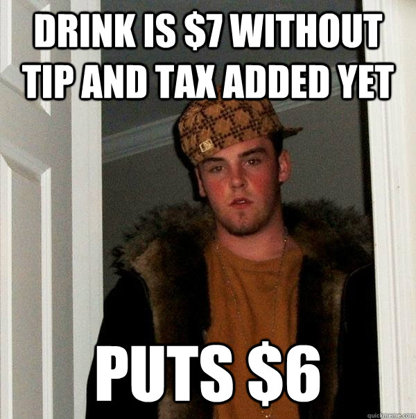 drink is 7 without tip and tax added yet puts 6 - Scumbag Steve