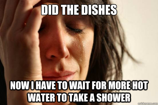 did the dishes now i have to wait for more hot water to take - First World Problems