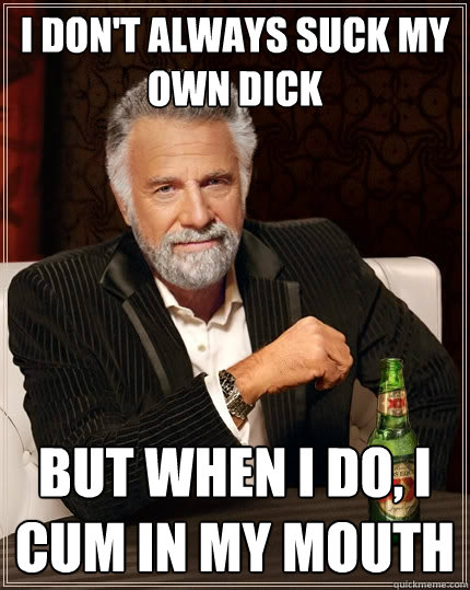 i dont always suck my own dick but when i do i cum in my m - The Most Interesting Man In The World