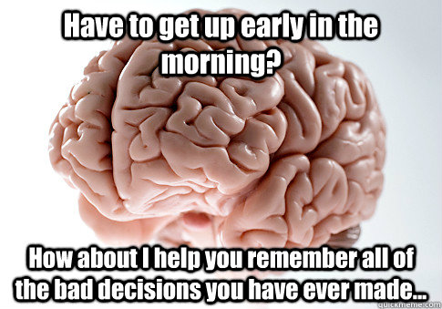 have to get up early in the morning how about i help you re - Scumbag Brain