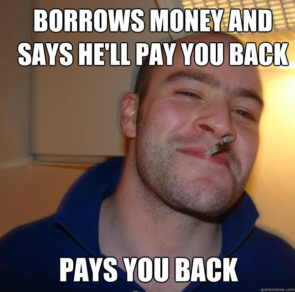 borrows money and says hell pay you back pays you back - Good Guy Greg-