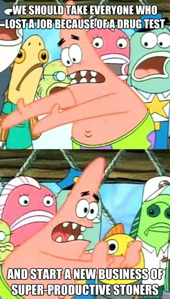we should take everyone who lost a job because of a drug tes - Push it somewhere else Patrick