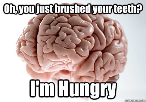 oh you just brushed your teeth im hungry - Scumbag Brain