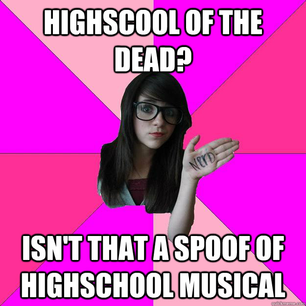 highscool of the dead isnt that a spoof of highschool musi - Idiot Nerd Girl