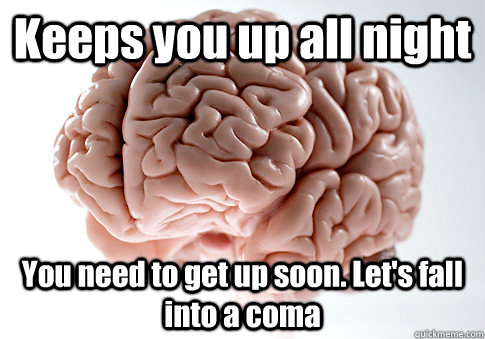 keeps you up all night you need to get up soon lets fall i - Scumbag Brain