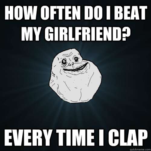 how often do i beat my girlfriend every time i clap - Forever Alone