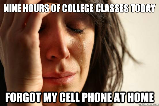 nine hours of college classes today forgot my cell phone at - First World Problems