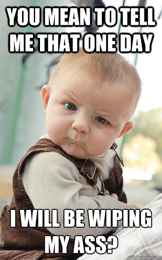 you mean to tell me that one day i will be wiping my ass - skeptical baby
