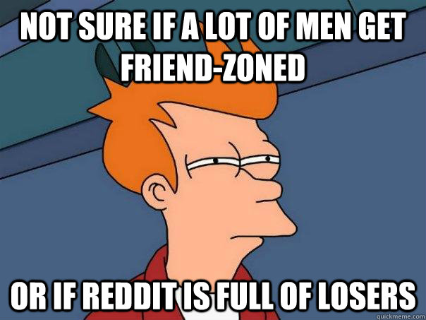 not sure if a lot of men get friendzoned or if reddit is fu - Futurama Fry