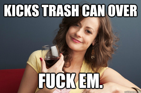 kicks trash can over fuck em - Forever Resentful Mother